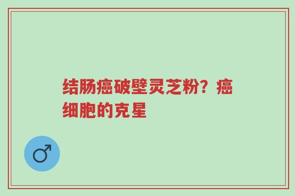 结肠癌破壁灵芝粉?癌细胞的克星-第1张图片-超越 结肠癌破壁灵芝粉?癌细胞的克星-第1张图片-超越