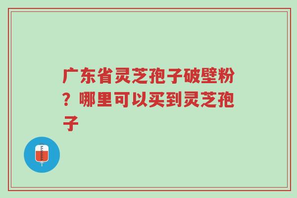广东省灵芝孢子破壁粉?哪里可以买到灵芝孢子-第1张图片-超越 广东省灵芝孢子破壁粉?哪里可以买到灵芝孢子-第1张图片-超越