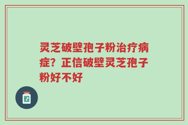 灵芝破壁孢子粉治疗病症?正信破壁灵芝孢子粉好不好-第1张图片-超越 灵芝破壁孢子粉治疗病症?正信破壁灵芝孢子粉好不好-第1张图片-超越