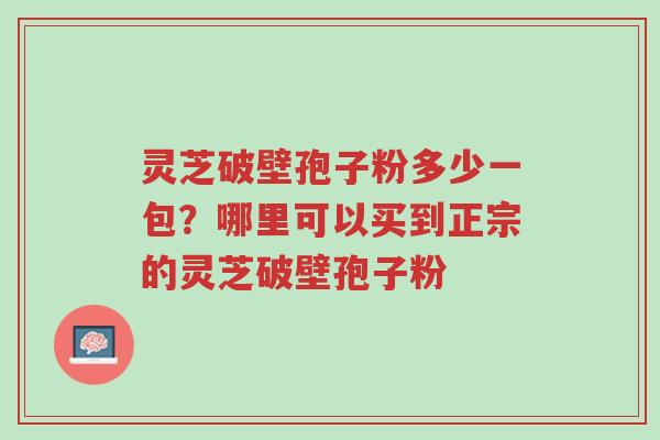灵芝破壁孢子粉多少一包?哪里可以买到正宗的灵芝破壁孢子粉-第1张图片-超越 灵芝破壁孢子粉多少一包?哪里可以买到正宗的灵芝破壁孢子粉-第1张图片-超越