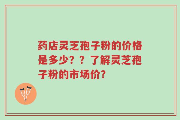 药店灵芝孢子粉的价格是多少??了解灵芝孢子粉的市场价?-第1张图片-超越 药店灵芝孢子粉的价格是多少??了解灵芝孢子粉的市场价?-第1张图片-超越