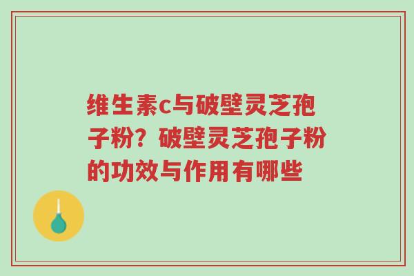 维生素c与破壁灵芝孢子粉?破壁灵芝孢子粉的功效与作用有哪些-第1张图片-超越 维生素c与破壁灵芝孢子粉?破壁灵芝孢子粉的功效与作用有哪些-第1张图片-超越