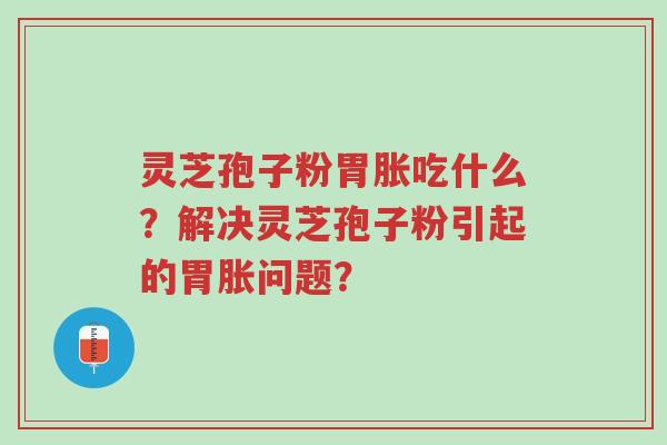 灵芝孢子粉胃胀吃什么?解决灵芝孢子粉引起的胃胀问题?-第1张图片-超越 灵芝孢子粉胃胀吃什么?解决灵芝孢子粉引起的胃胀问题?-第1张图片-超越