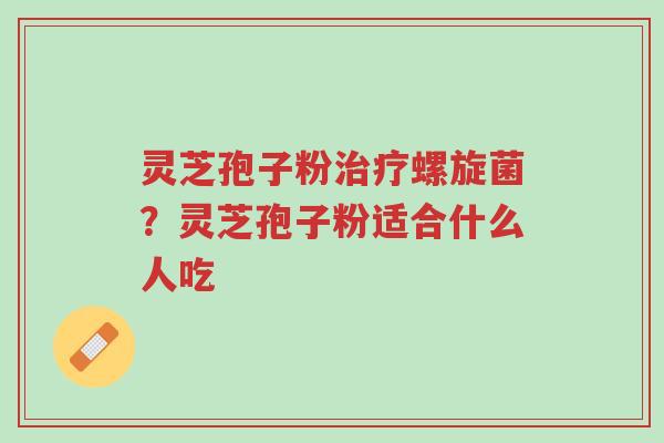 灵芝孢子粉治疗螺旋菌?灵芝孢子粉适合什么人吃-第1张图片-超越 灵芝孢子粉治疗螺旋菌?灵芝孢子粉适合什么人吃-第1张图片-超越