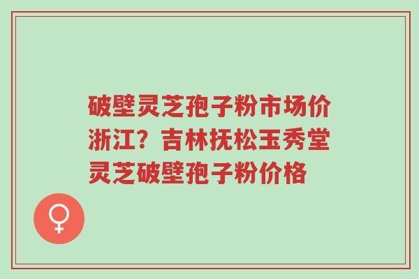 破壁灵芝孢子粉市场价浙江?吉林抚松玉秀堂灵芝破壁孢子粉价格-第1张图片-超越 破壁灵芝孢子粉市场价浙江?吉林抚松玉秀堂灵芝破壁孢子粉价格-第1张图片-超越