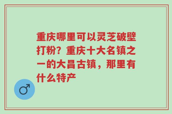 重庆哪里可以灵芝破壁打粉?重庆十大名镇之一的大昌古镇,那里有什么特产-第1张图片-超越 重庆哪里可以灵芝破壁打粉?重庆十大名镇之一的大昌古镇,那里有什么特产-第1张图片-超越