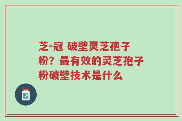 芝-冠 破壁灵芝孢子粉?最有效的灵芝孢子粉破壁技术是什么-第1张图片-超越 芝-冠 破壁灵芝孢子粉?最有效的灵芝孢子粉破壁技术是什么-第1张图片-超越
