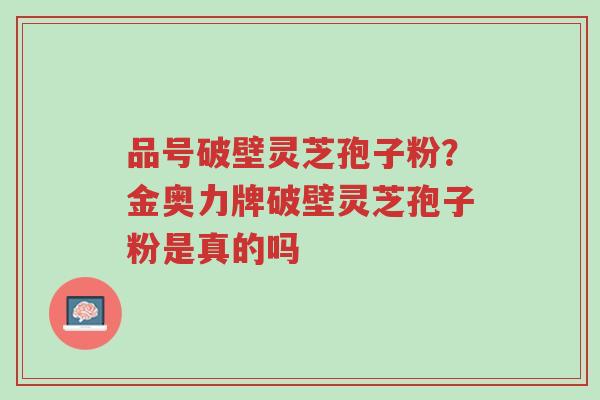 品号破壁灵芝孢子粉?金奥力牌破壁灵芝孢子粉是真的吗-第1张图片-超越 品号破壁灵芝孢子粉?金奥力牌破壁灵芝孢子粉是真的吗-第1张图片-超越