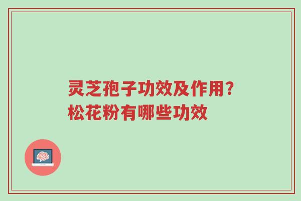 灵芝孢子功效及作用?松花粉有哪些功效-第1张图片-超越 灵芝孢子功效及作用?松花粉有哪些功效-第1张图片-超越