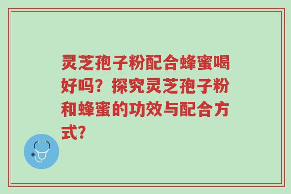 灵芝孢子粉配合蜂蜜喝好吗?探究灵芝孢子粉和蜂蜜的功效与配合方式?-第1张图片-超越 灵芝孢子粉配合蜂蜜喝好吗?探究灵芝孢子粉和蜂蜜的功效与配合方式?-第1张图片-超越