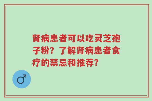 肾病患者可以吃灵芝孢子粉?了解肾病患者食疗的禁忌和推荐?-第1张图片-超越 肾病患者可以吃灵芝孢子粉?了解肾病患者食疗的禁忌和推荐?-第1张图片-超越