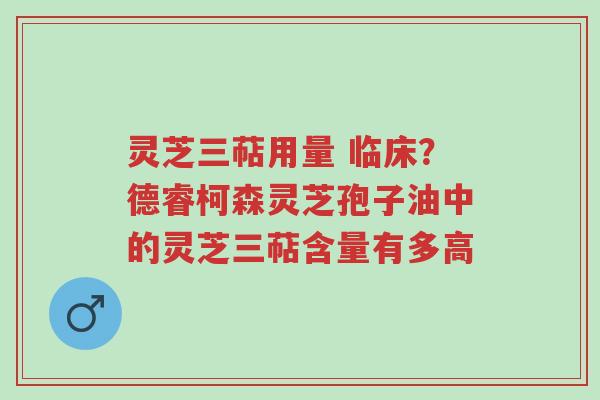 灵芝三萜用量 临床？德睿柯森灵芝孢子油中的灵芝三萜含量有多高-第1张图片-超越