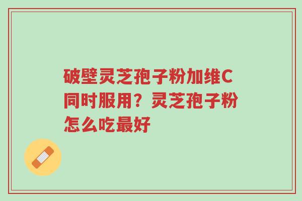 破壁灵芝孢子粉加维C同时服用?灵芝孢子粉怎么吃最好-第1张图片-超越 破壁灵芝孢子粉加维C同时服用?灵芝孢子粉怎么吃最好-第1张图片-超越