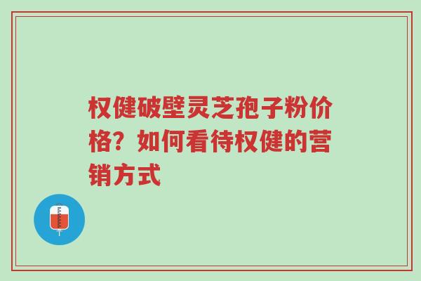 权健破壁灵芝孢子粉价格?如何看待权健的营销方式-第1张图片-超越 权健破壁灵芝孢子粉价格?如何看待权健的营销方式-第1张图片-超越