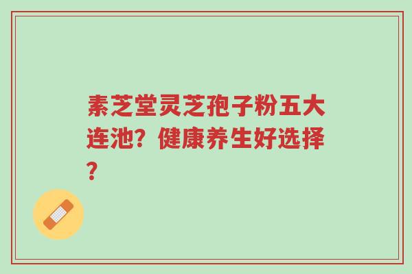 素芝堂灵芝孢子粉五大连池?健康养生好选择?-第1张图片-超越 素芝堂灵芝孢子粉五大连池?健康养生好选择?-第1张图片-超越