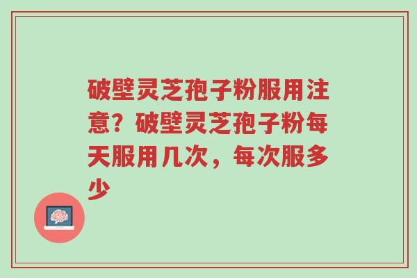 破壁灵芝孢子粉服用注意?破壁灵芝孢子粉每天服用几次,每次服多少-第1张图片-超越 破壁灵芝孢子粉服用注意?破壁灵芝孢子粉每天服用几次,每次服多少-第1张图片-超越