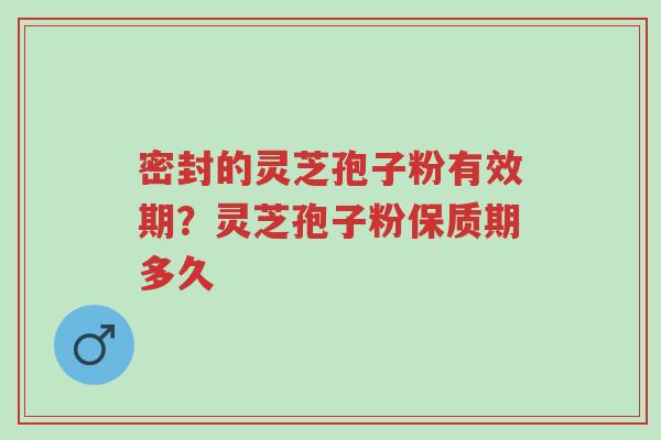 密封的灵芝孢子粉有效期?灵芝孢子粉保质期多久-第1张图片-超越 密封的灵芝孢子粉有效期?灵芝孢子粉保质期多久-第1张图片-超越