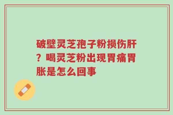 破壁灵芝孢子粉损伤肝?喝灵芝粉出现胃痛胃胀是怎么回事-第1张图片-超越 破壁灵芝孢子粉损伤肝?喝灵芝粉出现胃痛胃胀是怎么回事-第1张图片-超越