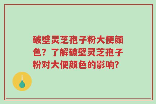 破壁灵芝孢子粉大便颜色?了解破壁灵芝孢子粉对大便颜色的影响?-第1张图片-超越 破壁灵芝孢子粉大便颜色?了解破壁灵芝孢子粉对大便颜色的影响?-第1张图片-超越