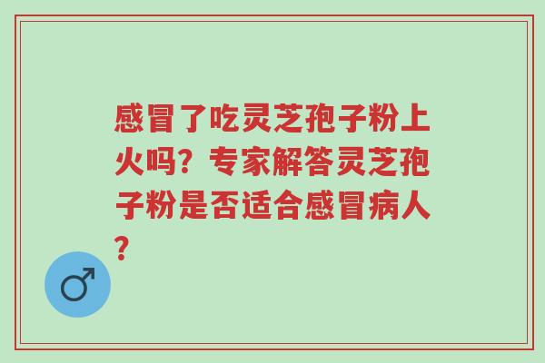 感冒了吃灵芝孢子粉上火吗?专家解答灵芝孢子粉是否适合感冒病人?-第1张图片-超越 感冒了吃灵芝孢子粉上火吗?专家解答灵芝孢子粉是否适合感冒病人?-第1张图片-超越