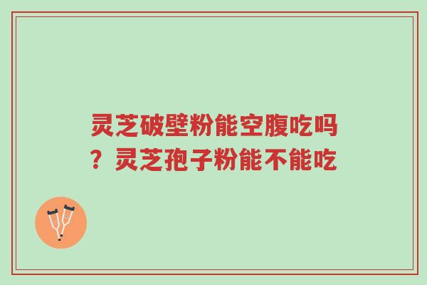灵芝破壁粉能空腹吃吗?灵芝孢子粉能不能吃-第1张图片-超越 灵芝破壁粉能空腹吃吗?灵芝孢子粉能不能吃-第1张图片-超越