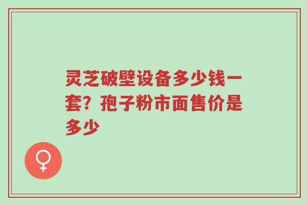 灵芝破壁设备多少钱一套?孢子粉市面售价是多少-第1张图片-超越 灵芝破壁设备多少钱一套?孢子粉市面售价是多少-第1张图片-超越