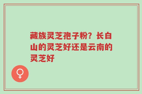 藏族灵芝孢子粉?长白山的灵芝好还是云南的灵芝好-第1张图片-超越 藏族灵芝孢子粉?长白山的灵芝好还是云南的灵芝好-第1张图片-超越