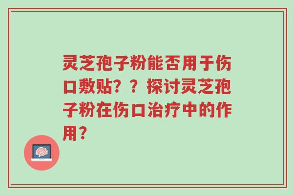 灵芝孢子粉能否用于伤口敷贴??探讨灵芝孢子粉在伤口治疗中的作用?-第1张图片-超越 灵芝孢子粉能否用于伤口敷贴??探讨灵芝孢子粉在伤口治疗中的作用?-第1张图片-超越