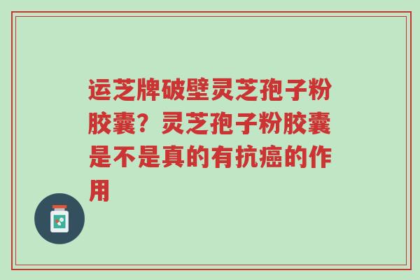 运芝牌破壁灵芝孢子粉胶囊?灵芝孢子粉胶囊是不是真的有抗癌的作用-第1张图片-超越 运芝牌破壁灵芝孢子粉胶囊?灵芝孢子粉胶囊是不是真的有抗癌的作用-第1张图片-超越
