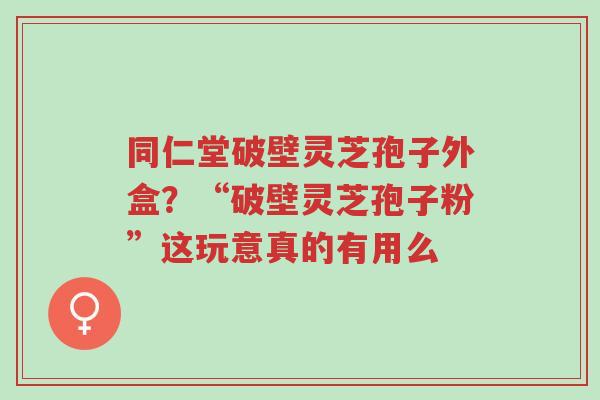 同仁堂破壁灵芝孢子外盒?“破壁灵芝孢子粉”这玩意真的有用么-第1张图片-超越 同仁堂破壁灵芝孢子外盒?“破壁灵芝孢子粉”这玩意真的有用么-第1张图片-超越