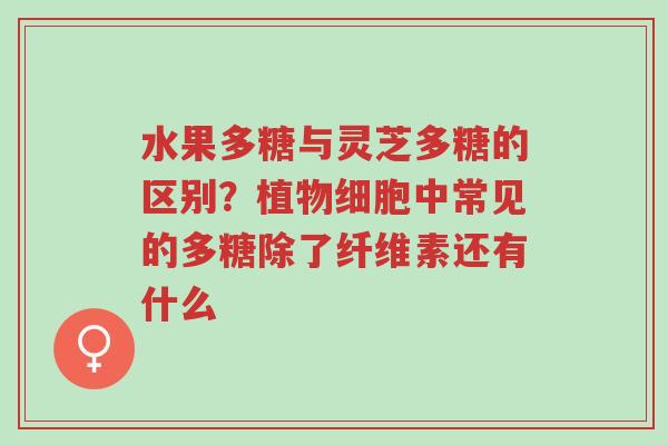 水果多糖与灵芝多糖的区别?植物细胞中常见的多糖除了纤维素还有什么-第1张图片-超越 水果多糖与灵芝多糖的区别?植物细胞中常见的多糖除了纤维素还有什么-第1张图片-超越