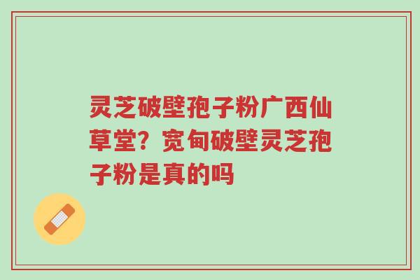 灵芝破壁孢子粉广西仙草堂?宽甸破壁灵芝孢子粉是真的吗-第1张图片-超越 灵芝破壁孢子粉广西仙草堂?宽甸破壁灵芝孢子粉是真的吗-第1张图片-超越