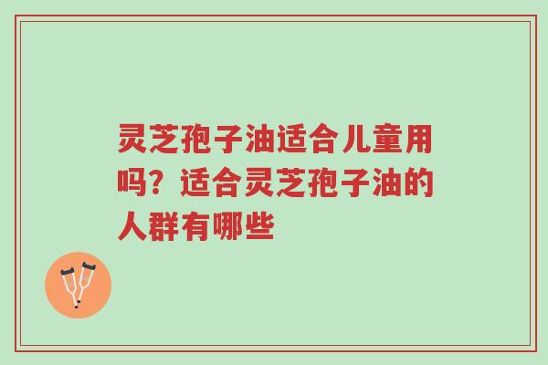 灵芝孢子油适合儿童用吗?适合灵芝孢子油的人群有哪些-第1张图片-超越 灵芝孢子油适合儿童用吗?适合灵芝孢子油的人群有哪些-第1张图片-超越