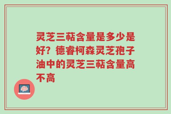 灵芝三萜含量是多少是好?德睿柯森灵芝孢子油中的灵芝三萜含量高不高-第1张图片-超越 灵芝三萜含量是多少是好?德睿柯森灵芝孢子油中的灵芝三萜含量高不高-第1张图片-超越