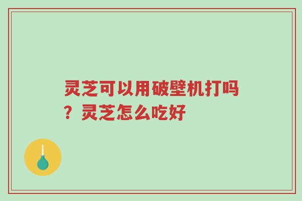灵芝可以用破壁机打吗?灵芝怎么吃好-第1张图片-超越 灵芝可以用破壁机打吗?灵芝怎么吃好-第1张图片-超越