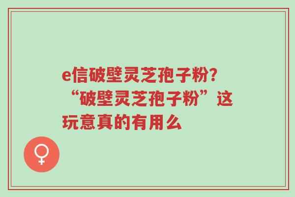 e信破壁灵芝孢子粉?“破壁灵芝孢子粉”这玩意真的有用么-第1张图片-超越 e信破壁灵芝孢子粉?“破壁灵芝孢子粉”这玩意真的有用么-第1张图片-超越