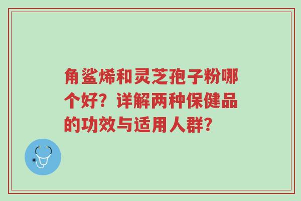 角鲨烯和灵芝孢子粉哪个好?详解两种保健品的功效与适用人群?-第1张图片-超越 角鲨烯和灵芝孢子粉哪个好?详解两种保健品的功效与适用人群?-第1张图片-超越
