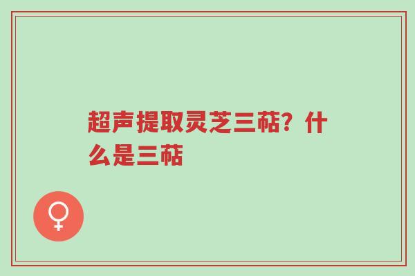 超声提取灵芝三萜?什么是三萜-第1张图片-超越 超声提取灵芝三萜?什么是三萜-第1张图片-超越