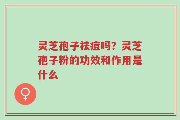 灵芝孢子祛痘吗?灵芝孢子粉的功效和作用是什么-第1张图片-超越 灵芝孢子祛痘吗?灵芝孢子粉的功效和作用是什么-第1张图片-超越