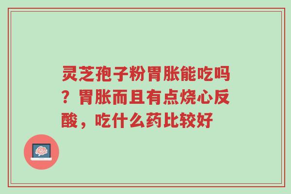 灵芝孢子粉胃胀能吃吗？胃胀而且有点烧心反酸，吃什么药比较好-第1张图片-超越