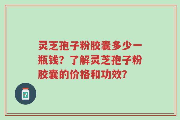 灵芝孢子粉胶囊多少一瓶钱？了解灵芝孢子粉胶囊的价格和功效？-第1张图片-超越