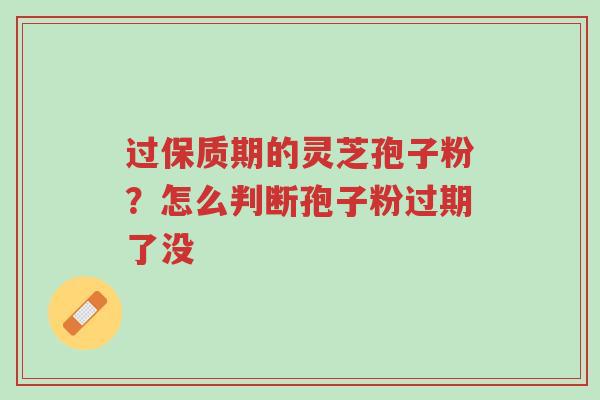 过保质期的灵芝孢子粉?怎么判断孢子粉过期了没-第1张图片-超越 过保质期的灵芝孢子粉?怎么判断孢子粉过期了没-第1张图片-超越
