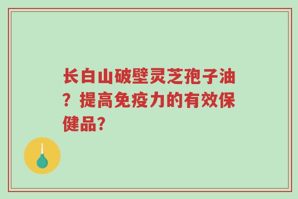 长白山破壁灵芝孢子油?提高免疫力的有效保健品?-第1张图片-超越 长白山破壁灵芝孢子油?提高免疫力的有效保健品?-第1张图片-超越