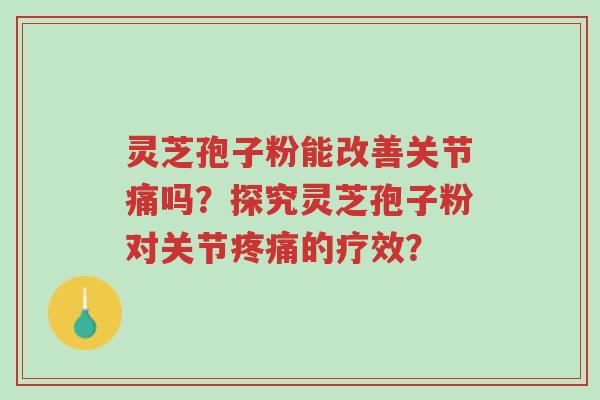 灵芝孢子粉能改善关节痛吗?探究灵芝孢子粉对关节疼痛的疗效?-第1张图片-超越 灵芝孢子粉能改善关节痛吗?探究灵芝孢子粉对关节疼痛的疗效?-第1张图片-超越