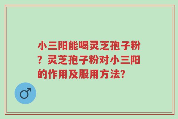 小三阳能喝灵芝孢子粉?灵芝孢子粉对小三阳的作用及服用方法?-第1张图片-超越 小三阳能喝灵芝孢子粉?灵芝孢子粉对小三阳的作用及服用方法?-第1张图片-超越