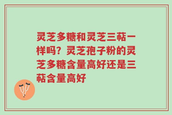 灵芝多糖和灵芝三萜一样吗?灵芝孢子粉的灵芝多糖含量高好还是三萜含量高好-第1张图片-超越 灵芝多糖和灵芝三萜一样吗?灵芝孢子粉的灵芝多糖含量高好还是三萜含量高好-第1张图片-超越