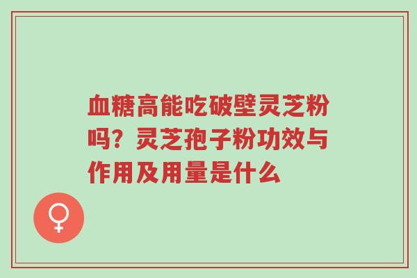 血糖高能吃破壁灵芝粉吗?灵芝孢子粉功效与作用及用量是什么-第1张图片-超越 血糖高能吃破壁灵芝粉吗?灵芝孢子粉功效与作用及用量是什么-第1张图片-超越