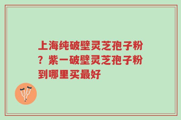 上海纯破壁灵芝孢子粉?紫一破壁灵芝孢子粉到哪里买最好-第1张图片-超越 上海纯破壁灵芝孢子粉?紫一破壁灵芝孢子粉到哪里买最好-第1张图片-超越
