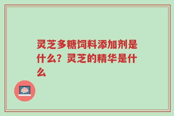 灵芝多糖饲料添加剂是什么?灵芝的精华是什么-第1张图片-超越 灵芝多糖饲料添加剂是什么?灵芝的精华是什么-第1张图片-超越