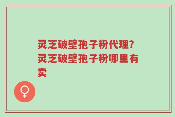 灵芝破壁孢子粉代理?灵芝破壁孢子粉哪里有卖-第1张图片-超越 灵芝破壁孢子粉代理?灵芝破壁孢子粉哪里有卖-第1张图片-超越